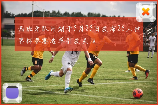 西班牙队计划于5月25日发布26人世界杯参赛名单引发关注