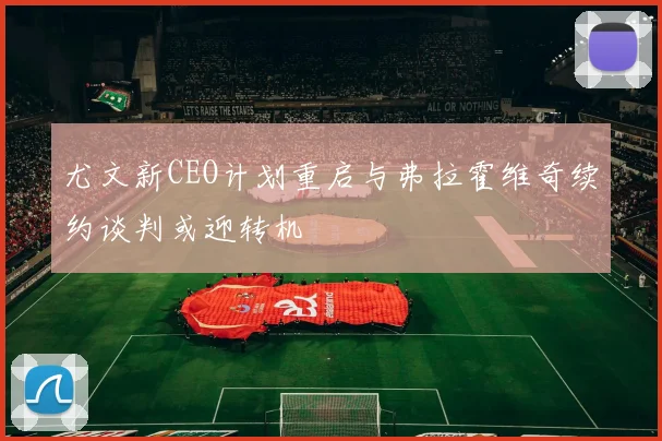 尤文新CEO计划重启与弗拉霍维奇续约谈判或迎转机