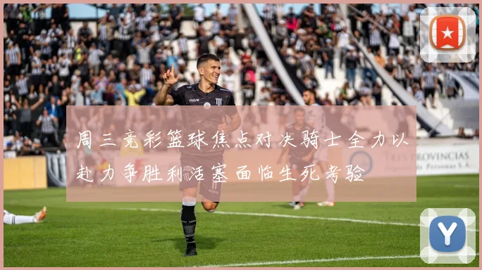 周三竞彩篮球焦点对决骑士全力以赴力争胜利活塞面临生死考验
