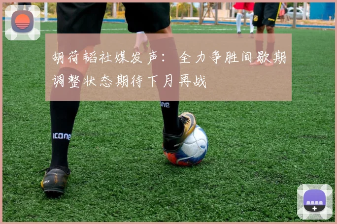 胡荷韬社媒发声：全力争胜间歇期调整状态期待下月再战