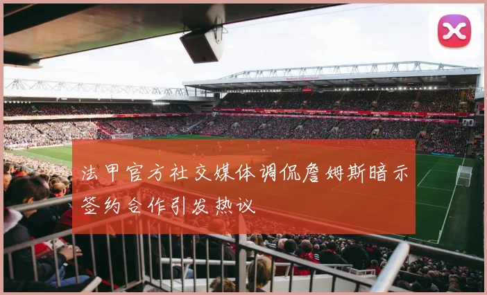 法甲官方社交媒体调侃詹姆斯暗示签约合作引发热议