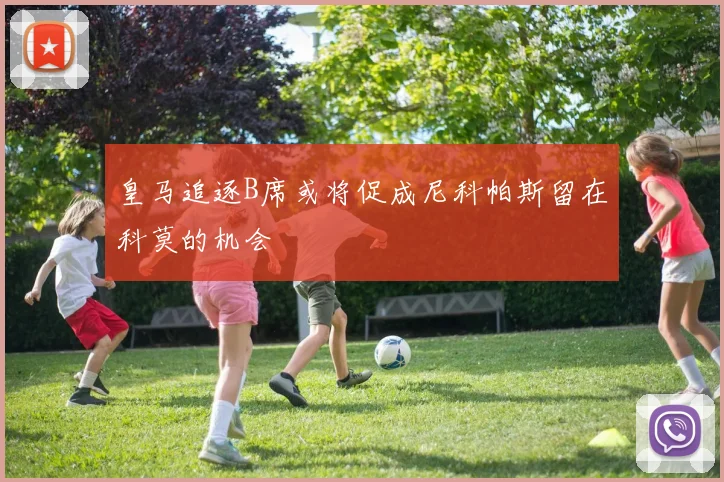 皇马追逐B席或将促成尼科帕斯留在科莫的机会