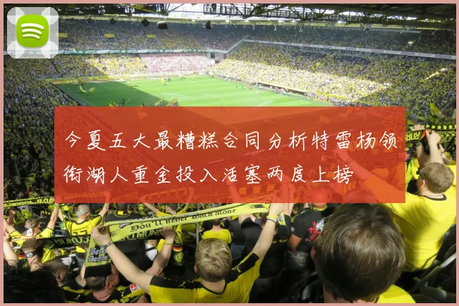 今夏五大最糟糕合同分析特雷杨领衔湖人重金投入活塞两度上榜