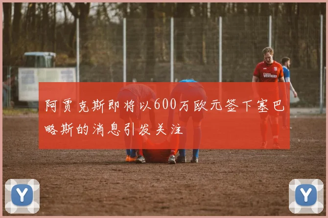 阿贾克斯即将以600万欧元签下塞巴略斯的消息引发关注