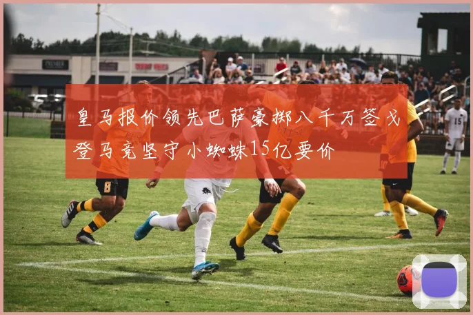 皇马报价领先巴萨豪掷八千万签戈登马竞坚守小蜘蛛15亿要价