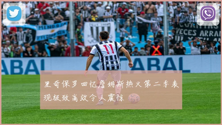 里奇保罗回忆詹姆斯热火第二季表现极致高效令人震惊