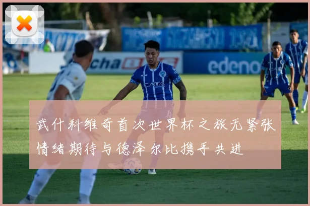 武什科维奇首次世界杯之旅无紧张情绪期待与德泽尔比携手共进